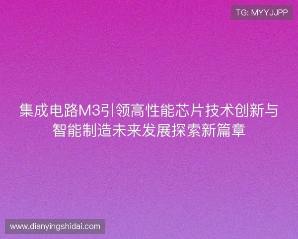 集成电路M3引领高性能芯片技术创新与智能制造未来发展探索新篇章
